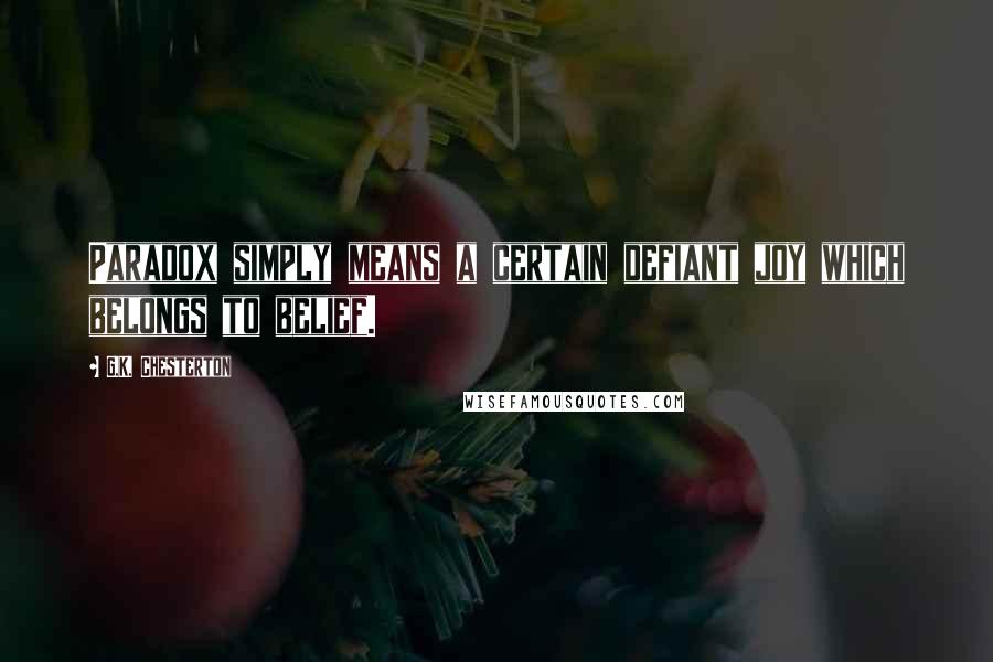 G.K. Chesterton Quotes: Paradox simply means a certain defiant joy which belongs to belief.