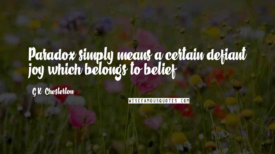 G.K. Chesterton Quotes: Paradox simply means a certain defiant joy which belongs to belief.