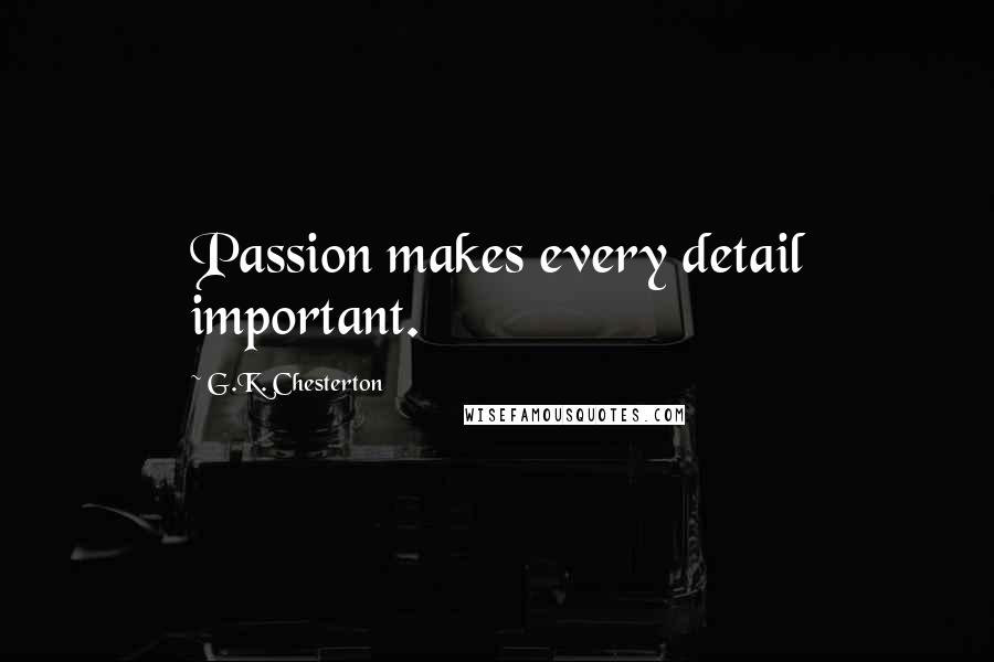 G.K. Chesterton Quotes: Passion makes every detail important.
