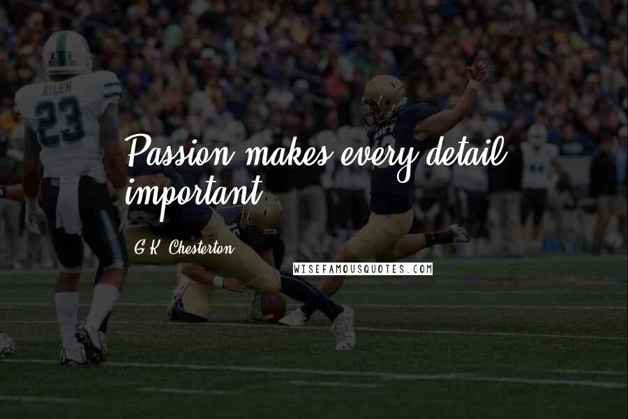 G.K. Chesterton Quotes: Passion makes every detail important.