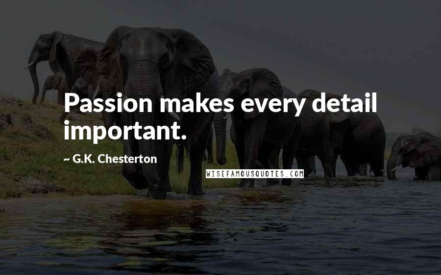G.K. Chesterton Quotes: Passion makes every detail important.