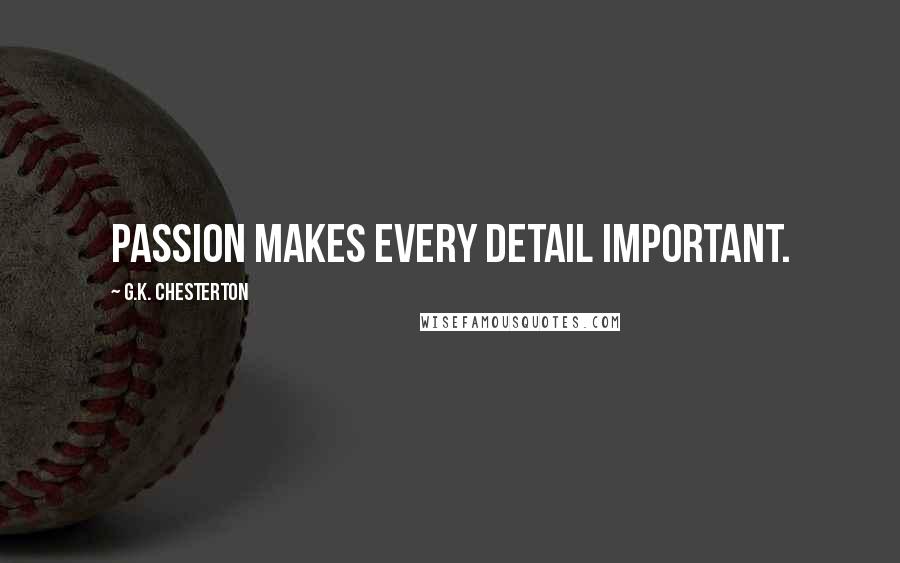 G.K. Chesterton Quotes: Passion makes every detail important.