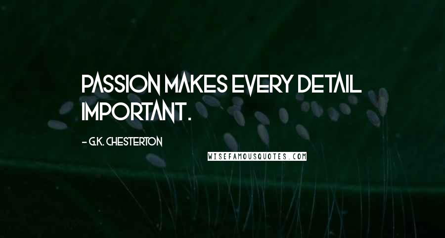 G.K. Chesterton Quotes: Passion makes every detail important.