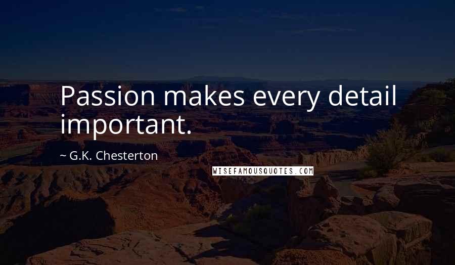 G.K. Chesterton Quotes: Passion makes every detail important.