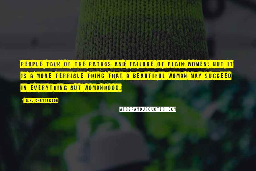 G.K. Chesterton Quotes: People talk of the pathos and failure of plain women; but it is a more terrible thing that a beautiful woman may succeed in everything but womanhood.