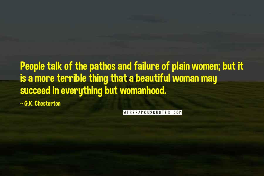 G.K. Chesterton Quotes: People talk of the pathos and failure of plain women; but it is a more terrible thing that a beautiful woman may succeed in everything but womanhood.