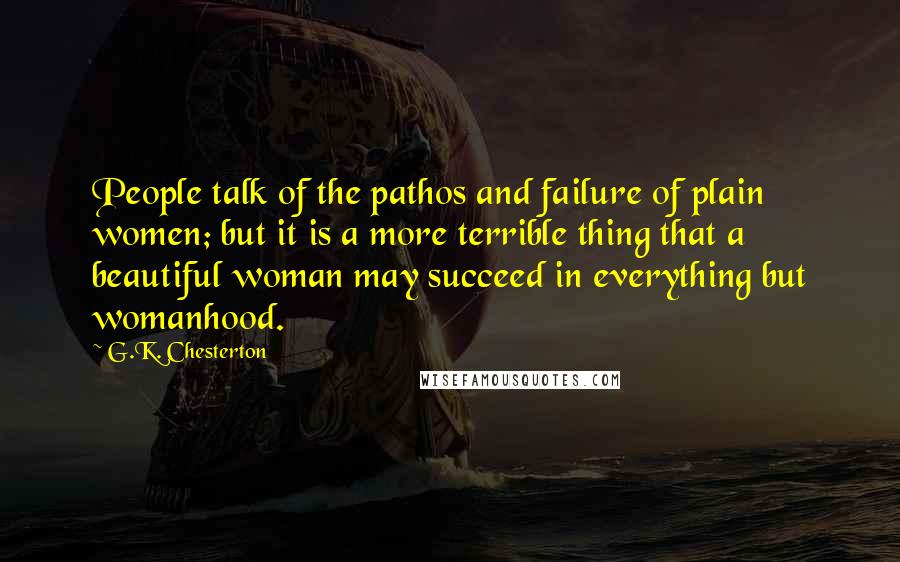 G.K. Chesterton Quotes: People talk of the pathos and failure of plain women; but it is a more terrible thing that a beautiful woman may succeed in everything but womanhood.
