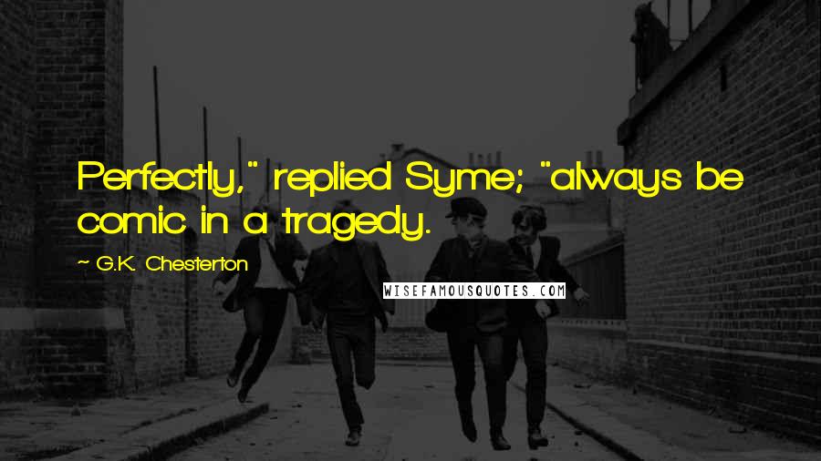 G.K. Chesterton Quotes: Perfectly," replied Syme; "always be comic in a tragedy.