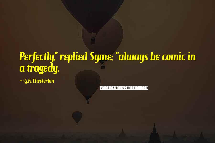 G.K. Chesterton Quotes: Perfectly," replied Syme; "always be comic in a tragedy.