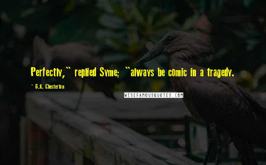 G.K. Chesterton Quotes: Perfectly," replied Syme; "always be comic in a tragedy.