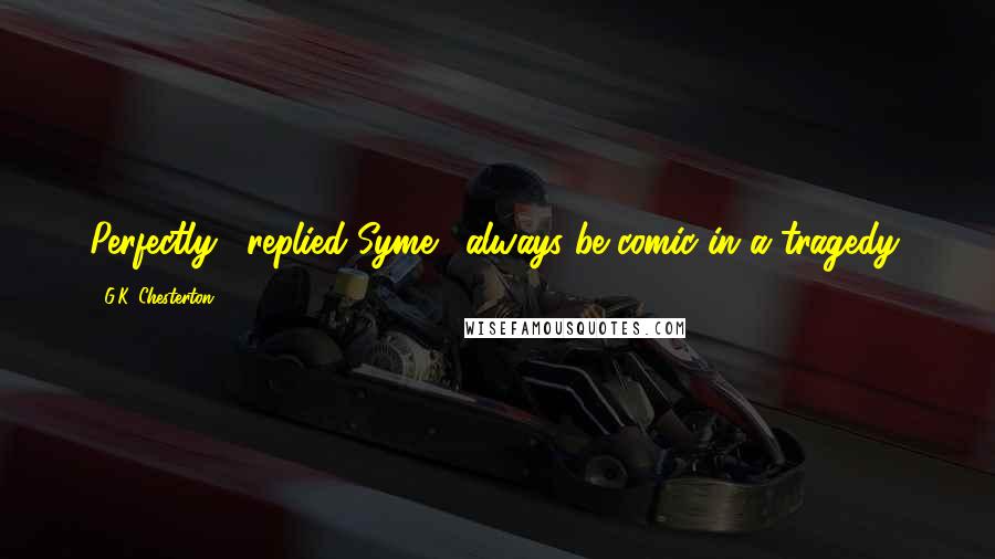 G.K. Chesterton Quotes: Perfectly," replied Syme; "always be comic in a tragedy.