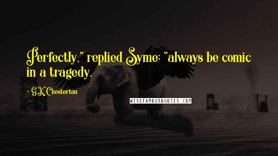 G.K. Chesterton Quotes: Perfectly," replied Syme; "always be comic in a tragedy.