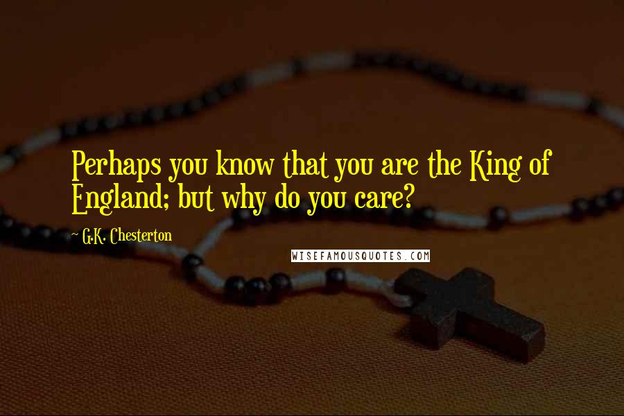 G.K. Chesterton Quotes: Perhaps you know that you are the King of England; but why do you care?