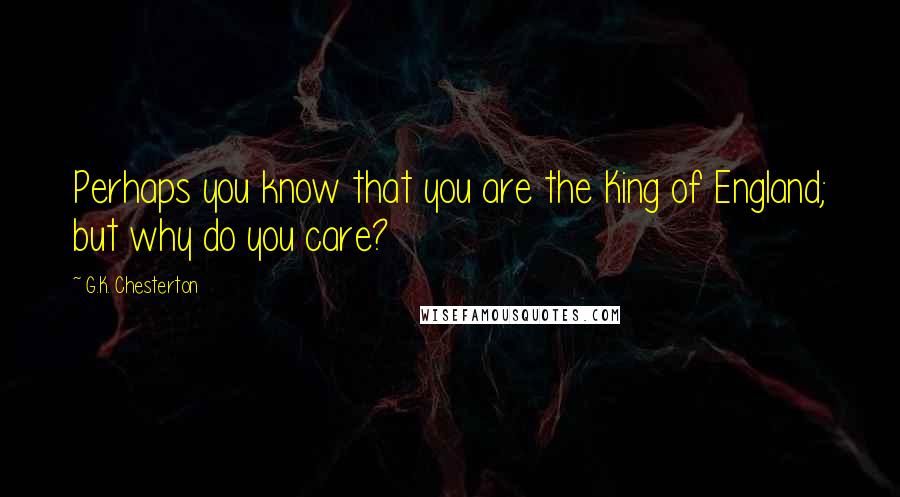 G.K. Chesterton Quotes: Perhaps you know that you are the King of England; but why do you care?