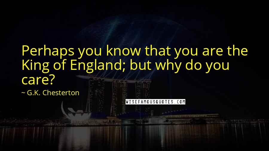 G.K. Chesterton Quotes: Perhaps you know that you are the King of England; but why do you care?