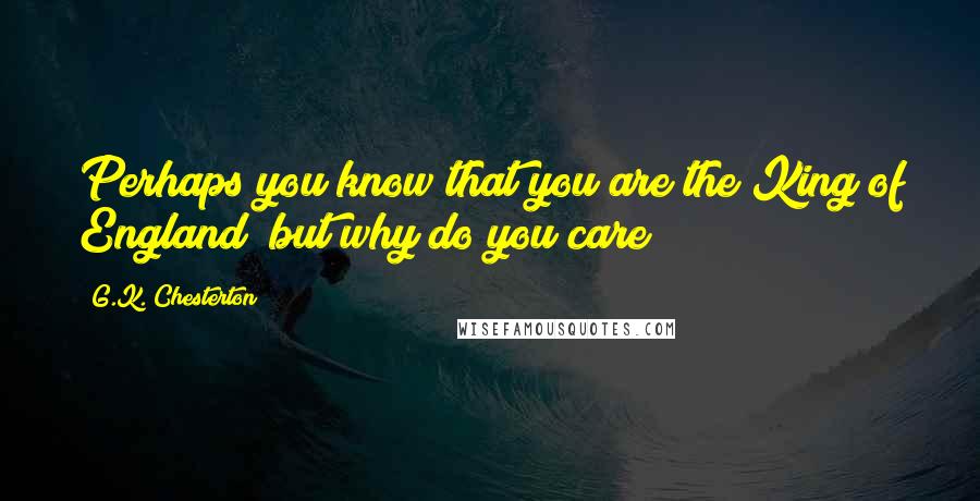 G.K. Chesterton Quotes: Perhaps you know that you are the King of England; but why do you care?