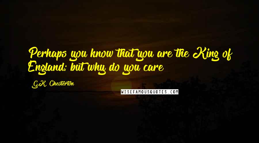 G.K. Chesterton Quotes: Perhaps you know that you are the King of England; but why do you care?