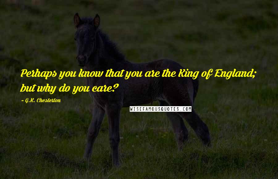 G.K. Chesterton Quotes: Perhaps you know that you are the King of England; but why do you care?