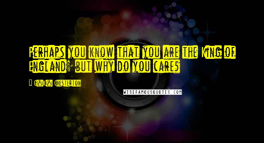 G.K. Chesterton Quotes: Perhaps you know that you are the King of England; but why do you care?