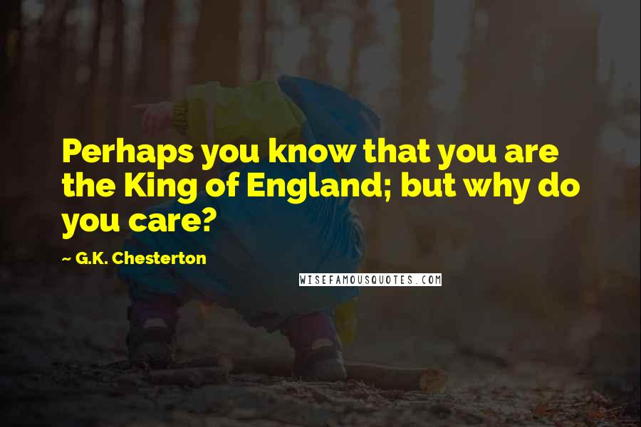 G.K. Chesterton Quotes: Perhaps you know that you are the King of England; but why do you care?