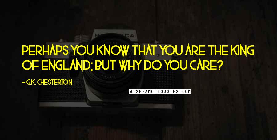 G.K. Chesterton Quotes: Perhaps you know that you are the King of England; but why do you care?