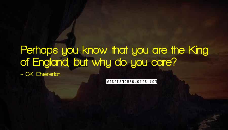 G.K. Chesterton Quotes: Perhaps you know that you are the King of England; but why do you care?