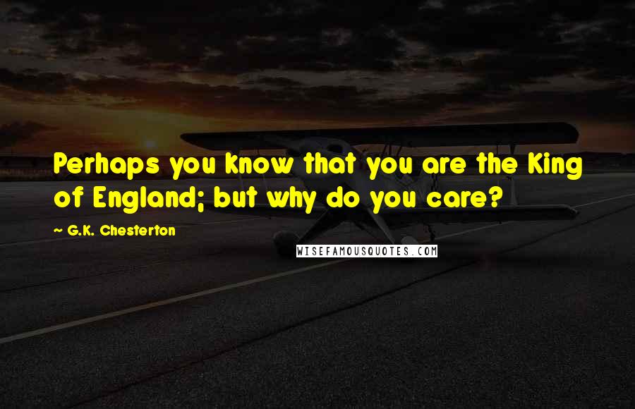 G.K. Chesterton Quotes: Perhaps you know that you are the King of England; but why do you care?