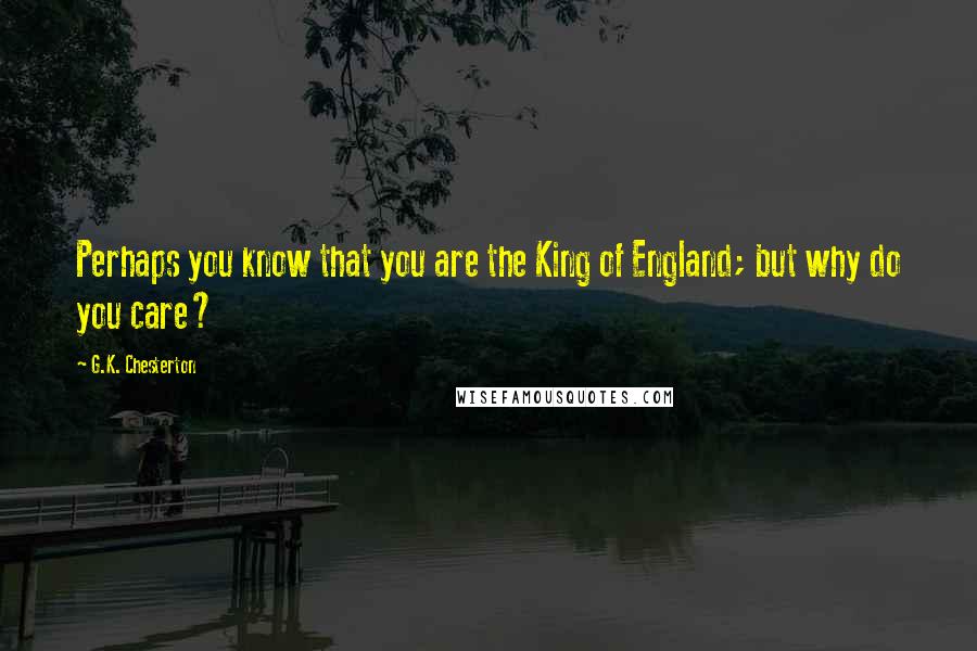 G.K. Chesterton Quotes: Perhaps you know that you are the King of England; but why do you care?