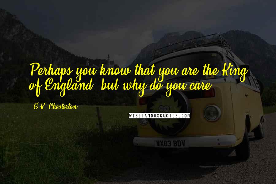 G.K. Chesterton Quotes: Perhaps you know that you are the King of England; but why do you care?
