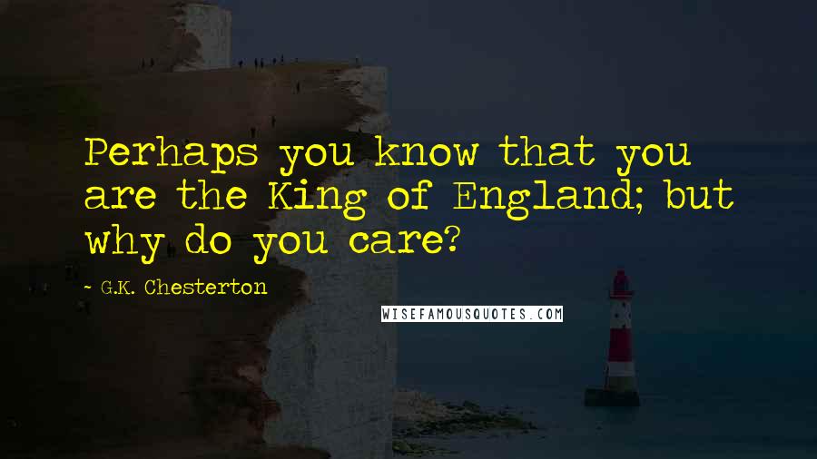 G.K. Chesterton Quotes: Perhaps you know that you are the King of England; but why do you care?