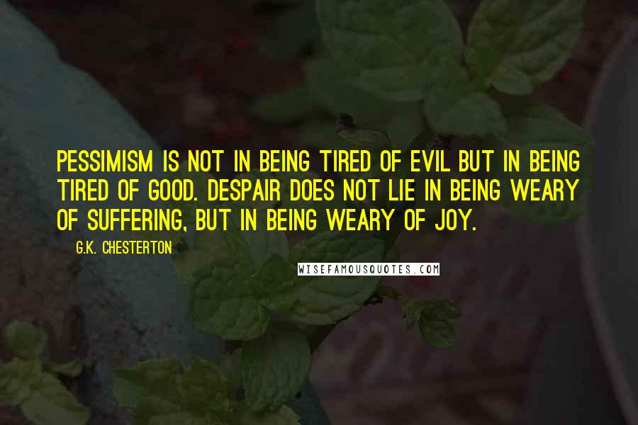 G.K. Chesterton Quotes: Pessimism is not in being tired of evil but in being tired of good. Despair does not lie in being weary of suffering, but in being weary of joy.