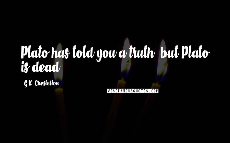 G.K. Chesterton Quotes: Plato has told you a truth; but Plato is dead.