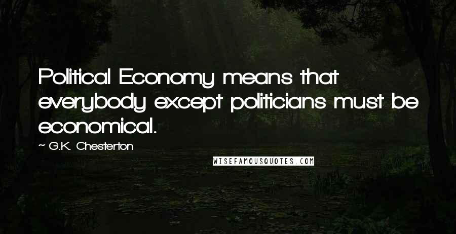 G.K. Chesterton Quotes: Political Economy means that everybody except politicians must be economical.