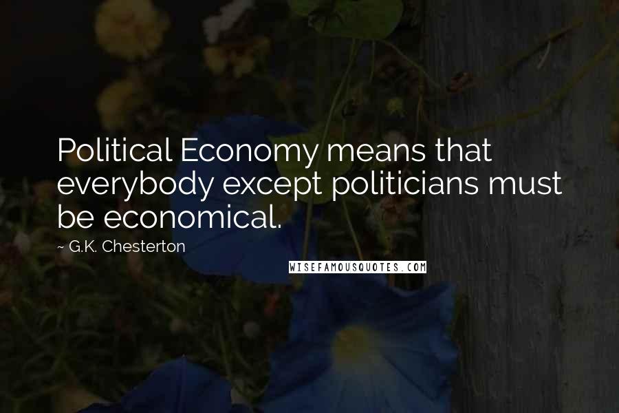 G.K. Chesterton Quotes: Political Economy means that everybody except politicians must be economical.