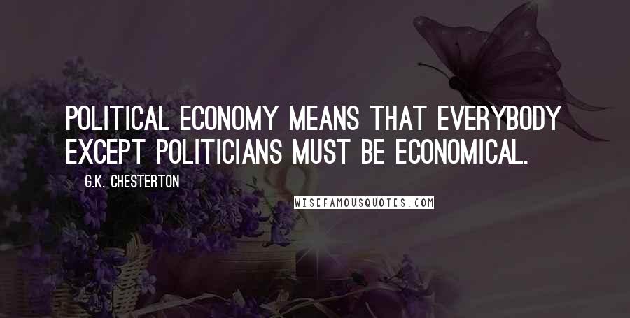 G.K. Chesterton Quotes: Political Economy means that everybody except politicians must be economical.