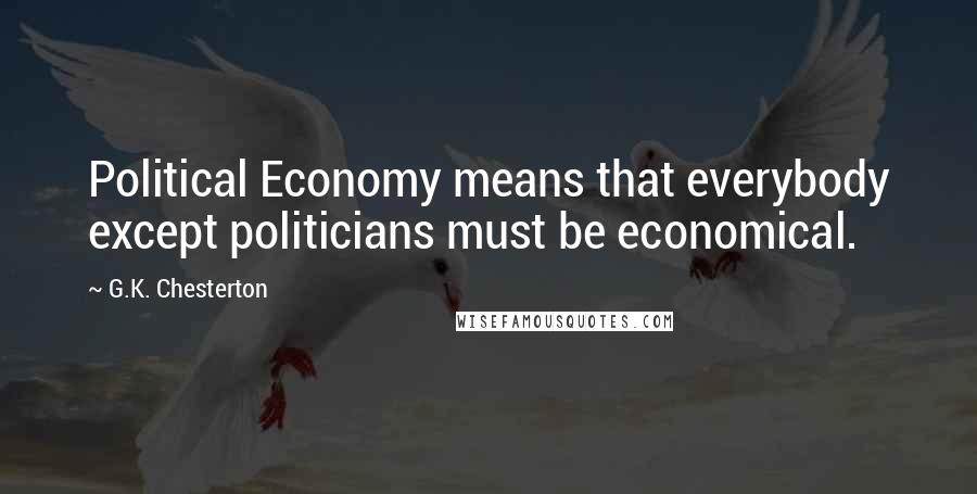 G.K. Chesterton Quotes: Political Economy means that everybody except politicians must be economical.