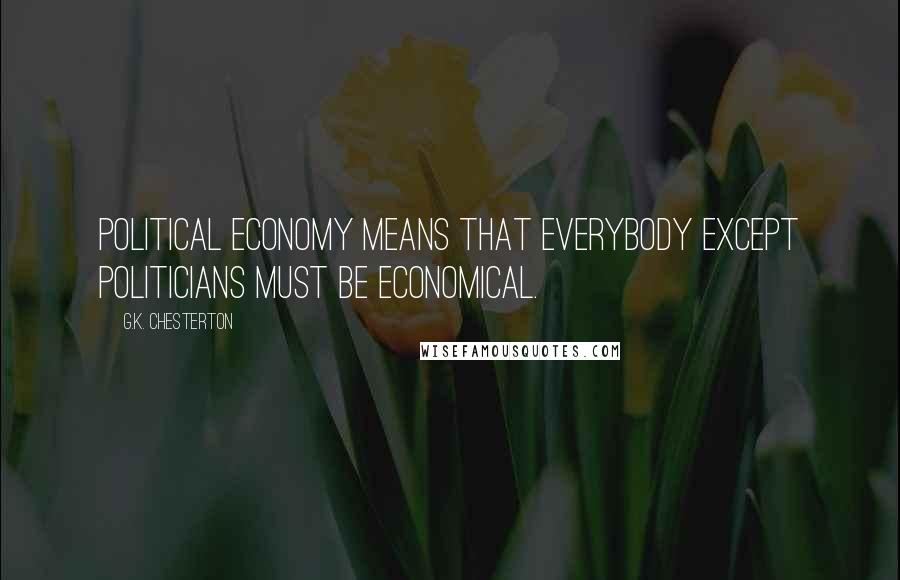 G.K. Chesterton Quotes: Political Economy means that everybody except politicians must be economical.