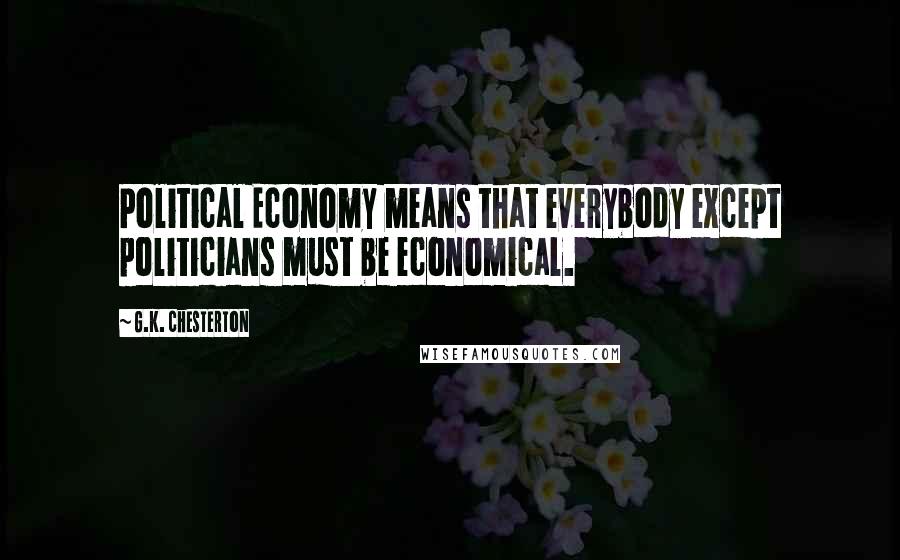 G.K. Chesterton Quotes: Political Economy means that everybody except politicians must be economical.