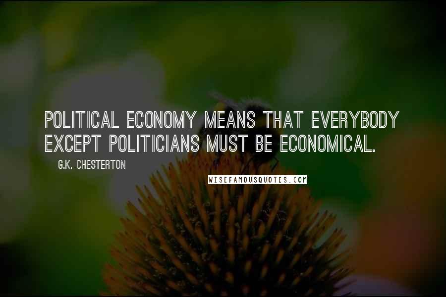 G.K. Chesterton Quotes: Political Economy means that everybody except politicians must be economical.