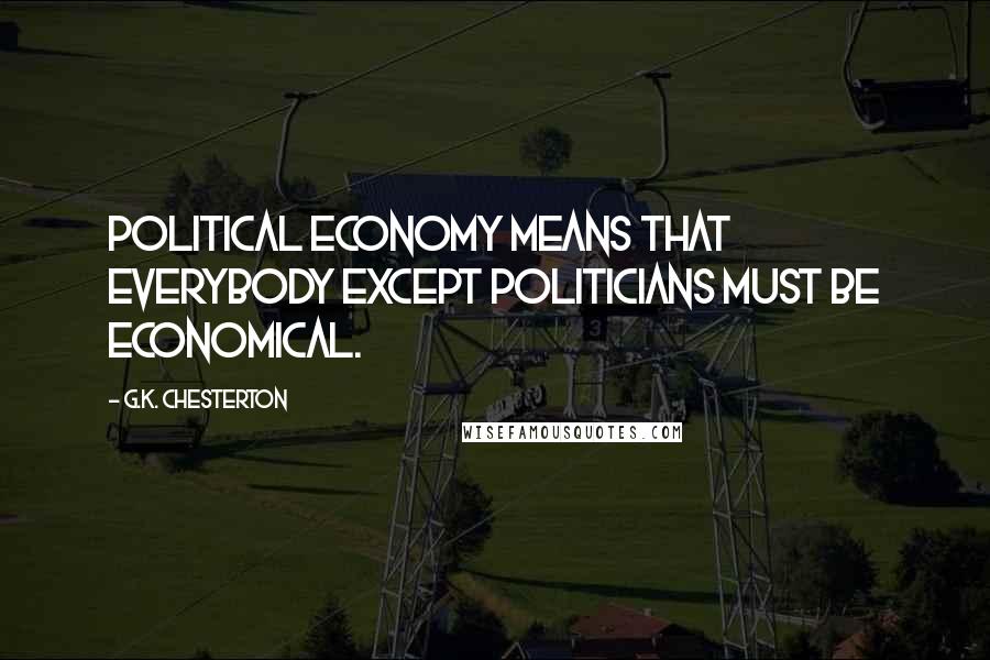 G.K. Chesterton Quotes: Political Economy means that everybody except politicians must be economical.