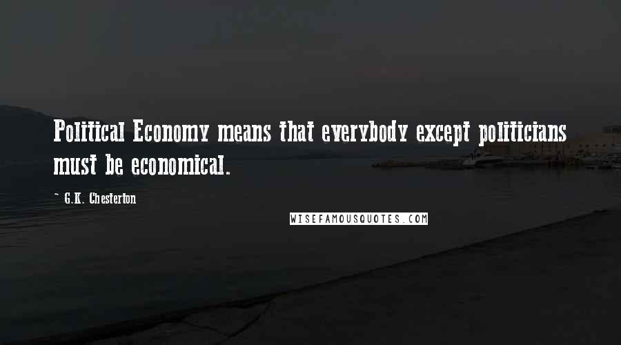 G.K. Chesterton Quotes: Political Economy means that everybody except politicians must be economical.