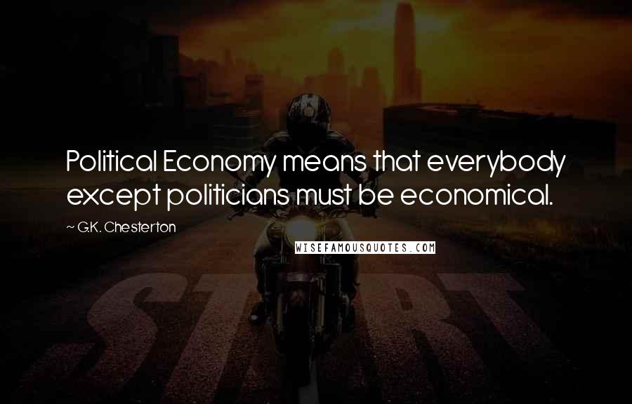 G.K. Chesterton Quotes: Political Economy means that everybody except politicians must be economical.