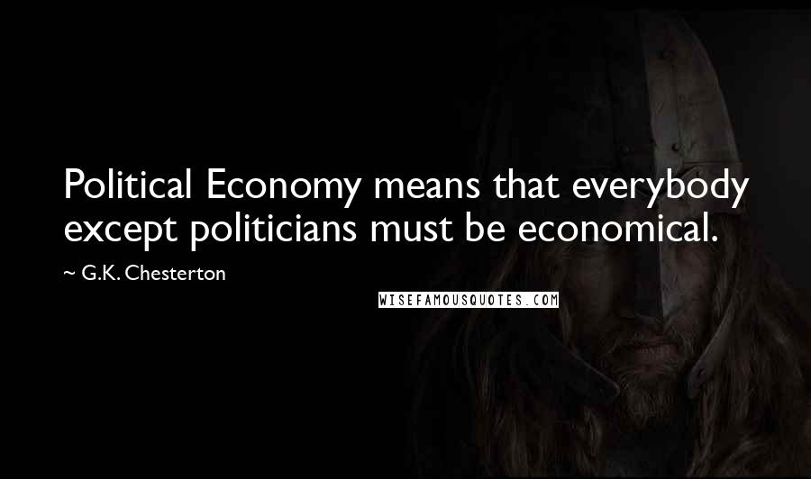 G.K. Chesterton Quotes: Political Economy means that everybody except politicians must be economical.