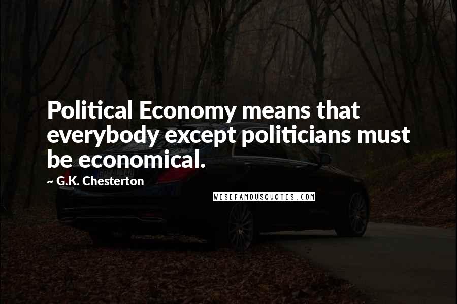 G.K. Chesterton Quotes: Political Economy means that everybody except politicians must be economical.