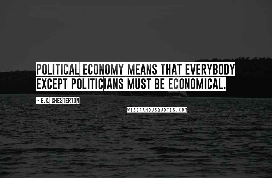 G.K. Chesterton Quotes: Political Economy means that everybody except politicians must be economical.