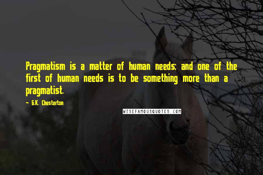 G.K. Chesterton Quotes: Pragmatism is a matter of human needs; and one of the first of human needs is to be something more than a pragmatist.