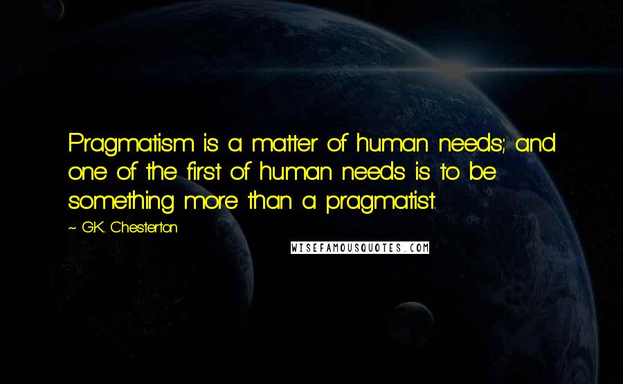 G.K. Chesterton Quotes: Pragmatism is a matter of human needs; and one of the first of human needs is to be something more than a pragmatist.