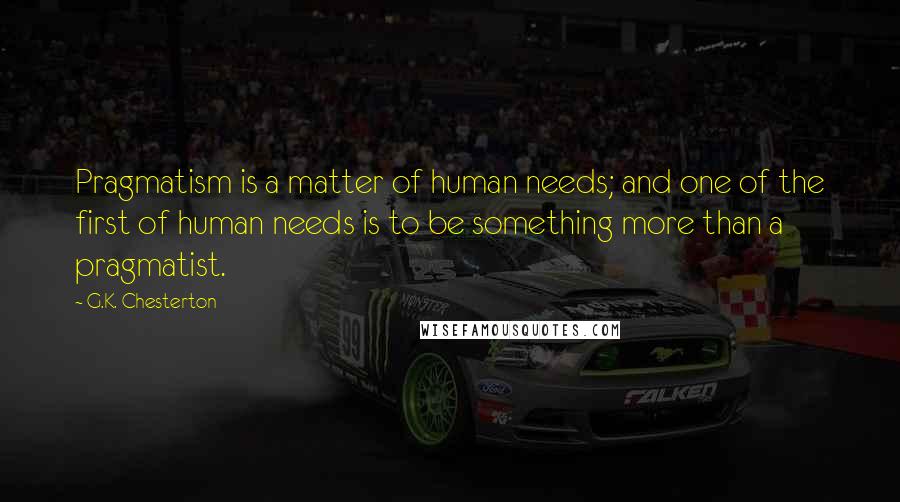 G.K. Chesterton Quotes: Pragmatism is a matter of human needs; and one of the first of human needs is to be something more than a pragmatist.