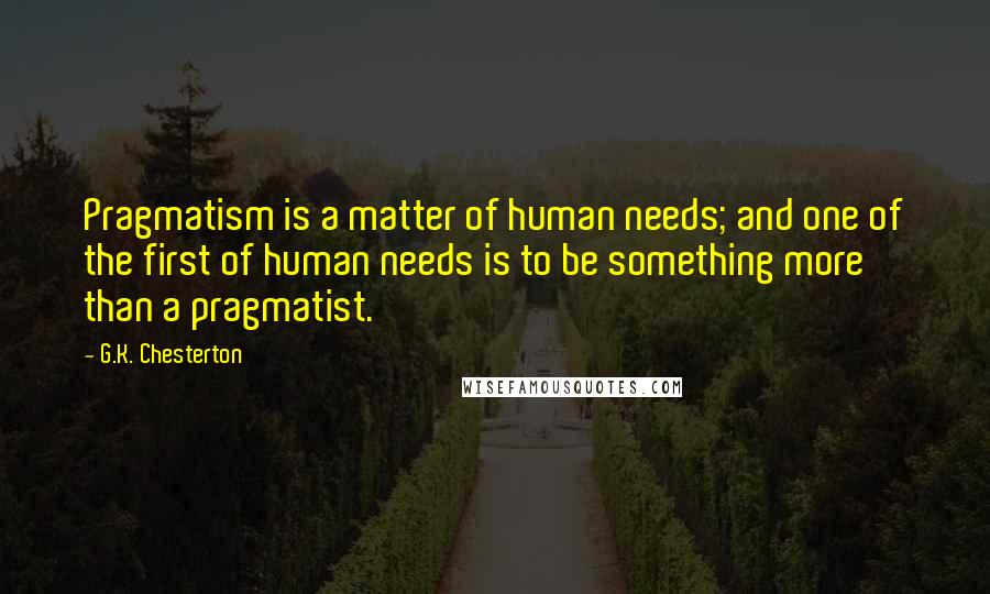 G.K. Chesterton Quotes: Pragmatism is a matter of human needs; and one of the first of human needs is to be something more than a pragmatist.