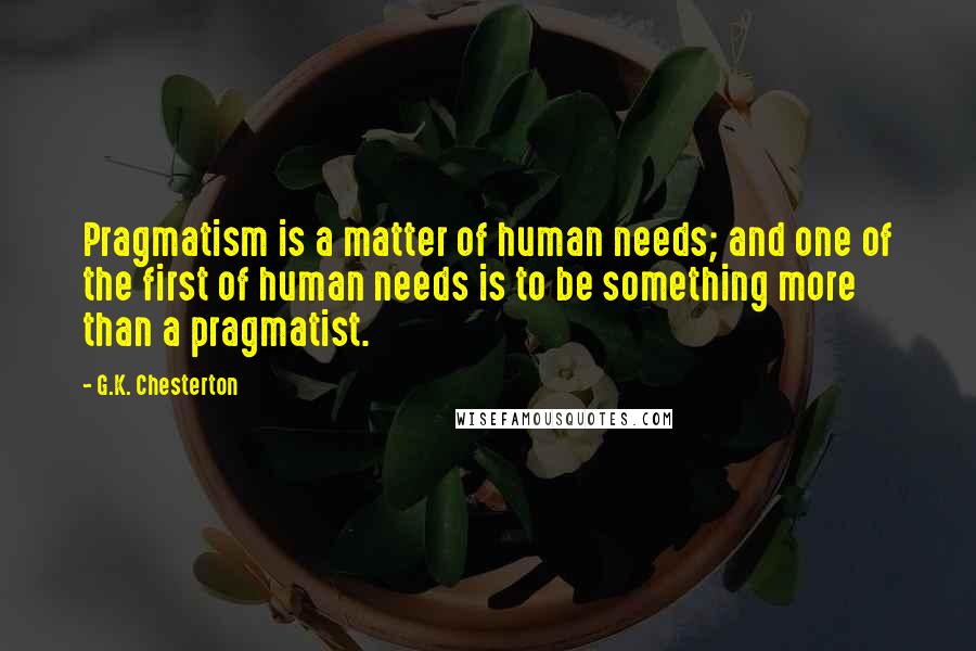 G.K. Chesterton Quotes: Pragmatism is a matter of human needs; and one of the first of human needs is to be something more than a pragmatist.